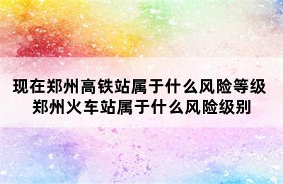 现在郑州高铁站属于什么风险等级 郑州火车站属于什么风险级别